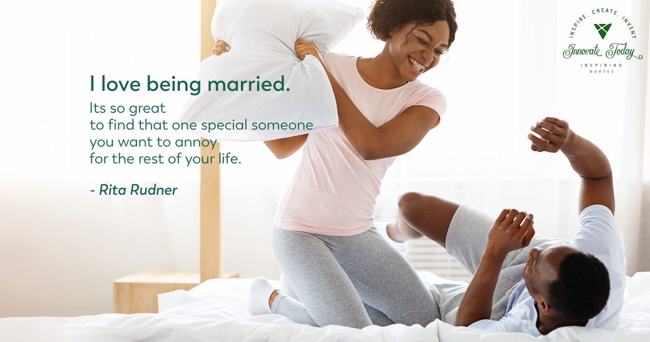 I love being married. It’s so great to find that one special person you want to annoy for the rest of your life. - Rita Rudner